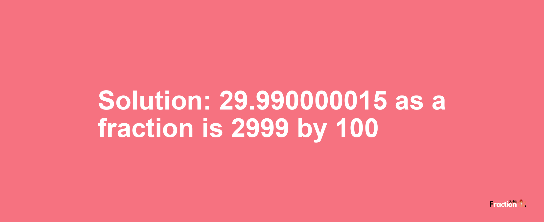 Solution:29.990000015 as a fraction is 2999/100